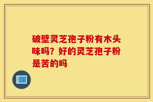 破壁灵芝孢子粉有木头味吗?好的灵芝孢子粉是苦的吗-第1张图片-灵芝之家 破壁灵芝孢子粉有木头味吗?好的灵芝孢子粉是苦的吗-第1张图片-灵芝之家