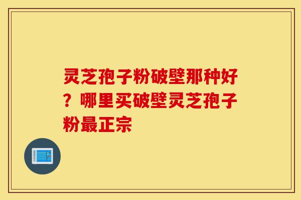 灵芝孢子粉破壁那种好?哪里买破壁灵芝孢子粉最正宗-第1张图片-灵芝之家 灵芝孢子粉破壁那种好?哪里买破壁灵芝孢子粉最正宗-第1张图片-灵芝之家
