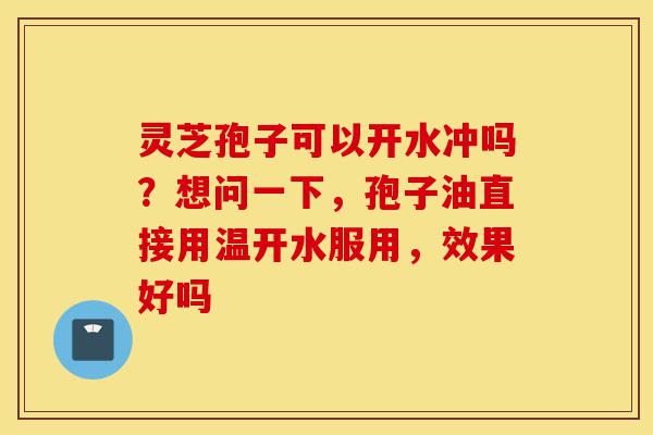 灵芝孢子可以开水冲吗?想问一下,孢子油直接用温开水服用,效果好吗-第1张图片-灵芝之家 灵芝孢子可以开水冲吗?想问一下,孢子油直接用温开水服用,效果好吗-第1张图片-灵芝之家