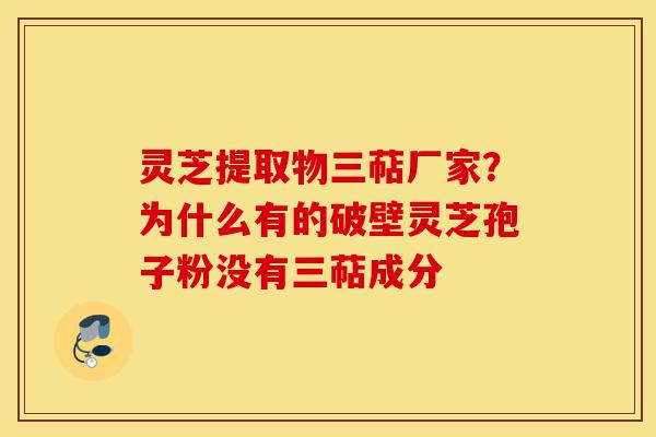 灵芝提取物三萜厂家?为什么有的破壁灵芝孢子粉没有三萜成分-第1张图片-灵芝之家 灵芝提取物三萜厂家?为什么有的破壁灵芝孢子粉没有三萜成分-第1张图片-灵芝之家