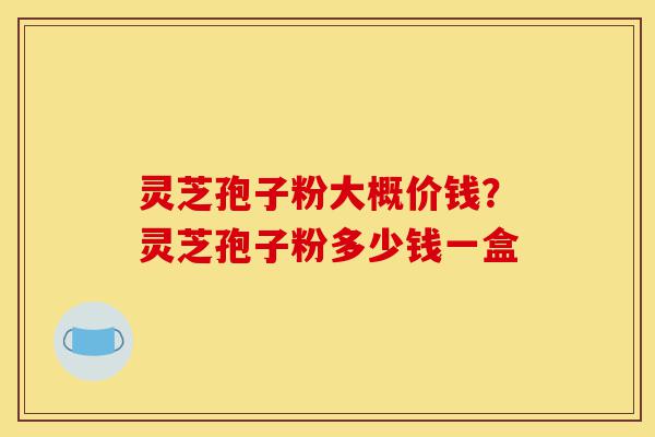 灵芝孢子粉大概价钱?灵芝孢子粉多少钱一盒-第1张图片-灵芝之家 灵芝孢子粉大概价钱?灵芝孢子粉多少钱一盒-第1张图片-灵芝之家