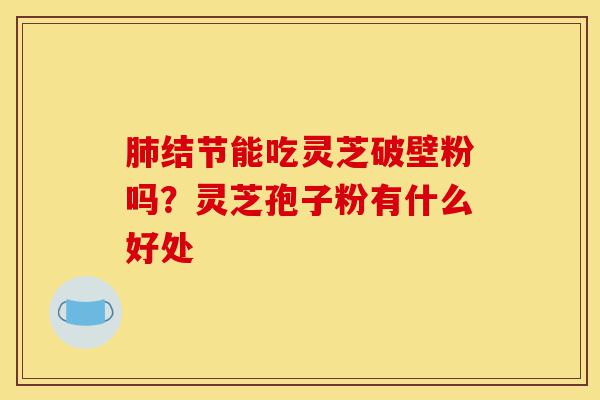 肺结节能吃灵芝破壁粉吗?灵芝孢子粉有什么好处-第1张图片-灵芝之家 肺结节能吃灵芝破壁粉吗?灵芝孢子粉有什么好处-第1张图片-灵芝之家