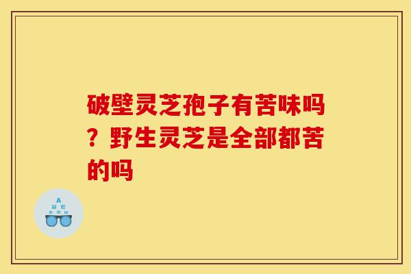 破壁灵芝孢子有苦味吗?野生灵芝是全部都苦的吗-第1张图片-灵芝之家 破壁灵芝孢子有苦味吗?野生灵芝是全部都苦的吗-第1张图片-灵芝之家