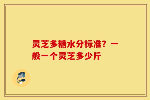 灵芝多糖水分标准？一般一个灵芝多少斤-第1张图片-灵芝之家