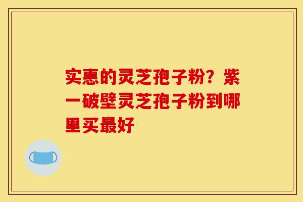 实惠的灵芝孢子粉?紫一破壁灵芝孢子粉到哪里买最好-第1张图片-灵芝之家 实惠的灵芝孢子粉?紫一破壁灵芝孢子粉到哪里买最好-第1张图片-灵芝之家