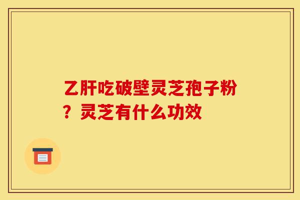 乙肝吃破壁灵芝孢子粉?灵芝有什么功效-第1张图片-灵芝之家 乙肝吃破壁灵芝孢子粉?灵芝有什么功效-第1张图片-灵芝之家