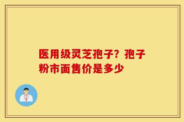 医用级灵芝孢子？孢子粉市面售价是多少-第1张图片-灵芝之家