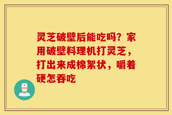 灵芝破壁后能吃吗?家用破壁料理机打灵芝,打出来成棉絮状,嚼着硬怎吞吃-第1张图片-灵芝之家 灵芝破壁后能吃吗?家用破壁料理机打灵芝,打出来成棉絮状,嚼着硬怎吞吃-第1张图片-灵芝之家