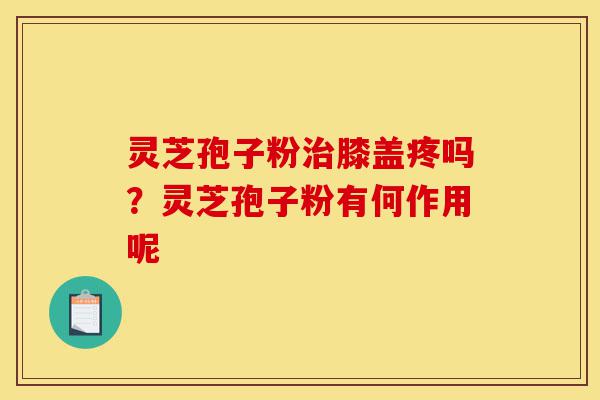 灵芝孢子粉治膝盖疼吗?灵芝孢子粉有何作用呢-第1张图片-灵芝之家 灵芝孢子粉治膝盖疼吗?灵芝孢子粉有何作用呢-第1张图片-灵芝之家