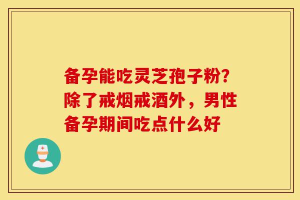 备孕能吃灵芝孢子粉?除了戒烟戒酒外,男性备孕期间吃点什么好-第1张图片-灵芝之家 备孕能吃灵芝孢子粉?除了戒烟戒酒外,男性备孕期间吃点什么好-第1张图片-灵芝之家