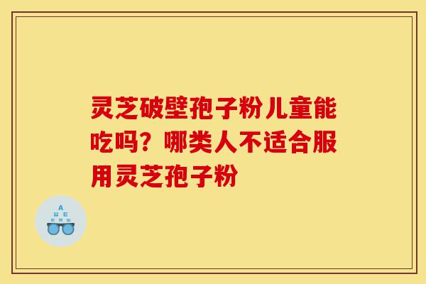 灵芝破壁孢子粉儿童能吃吗？哪类人不适合服用灵芝孢子粉-第1张图片-灵芝之家