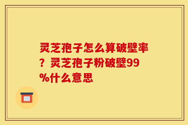 灵芝孢子怎么算破壁率?灵芝孢子粉破壁99%什么意思-第1张图片-灵芝之家 灵芝孢子怎么算破壁率?灵芝孢子粉破壁99%什么意思-第1张图片-灵芝之家