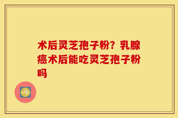 术后灵芝孢子粉?乳腺癌术后能吃灵芝孢子粉吗-第1张图片-灵芝之家 术后灵芝孢子粉?乳腺癌术后能吃灵芝孢子粉吗-第1张图片-灵芝之家
