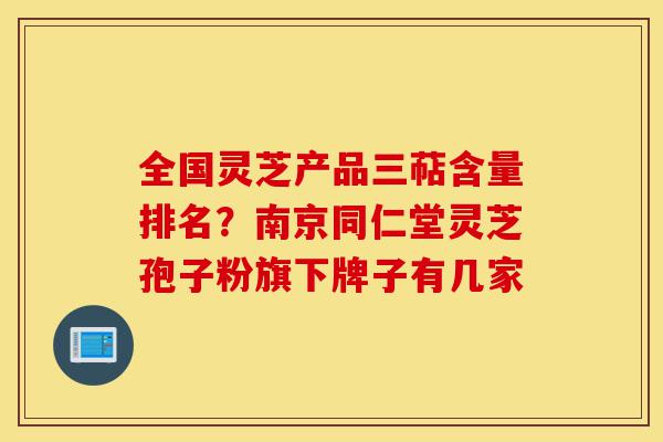 全国灵芝产品三萜含量排名?南京同仁堂灵芝孢子粉旗下牌子有几家-第1张图片-灵芝之家 全国灵芝产品三萜含量排名?南京同仁堂灵芝孢子粉旗下牌子有几家-第1张图片-灵芝之家