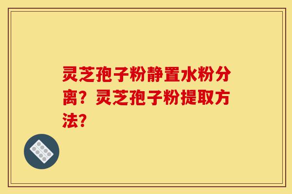 灵芝孢子粉静置水粉分离?灵芝孢子粉提取方法?-第1张图片-灵芝之家 灵芝孢子粉静置水粉分离?灵芝孢子粉提取方法?-第1张图片-灵芝之家