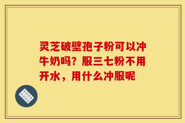 灵芝破壁孢子粉可以冲牛奶吗?服三七粉不用开水,用什么冲服呢-第1张图片-灵芝之家 灵芝破壁孢子粉可以冲牛奶吗?服三七粉不用开水,用什么冲服呢-第1张图片-灵芝之家