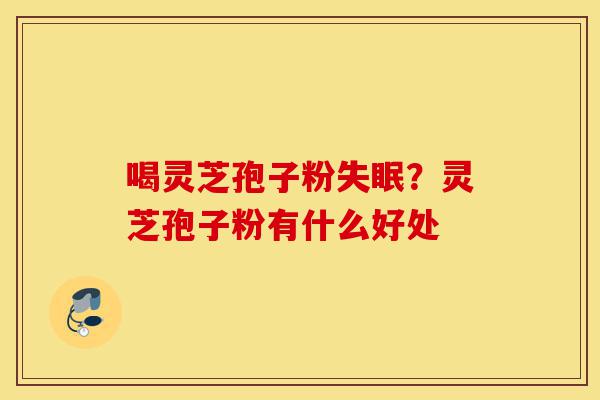 喝灵芝孢子粉失眠?灵芝孢子粉有什么好处-第1张图片-灵芝之家 喝灵芝孢子粉失眠?灵芝孢子粉有什么好处-第1张图片-灵芝之家