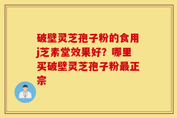 破壁灵芝孢子粉的食用j芝素堂效果好？哪里买破壁灵芝孢子粉最正宗-第1张图片-灵芝之家