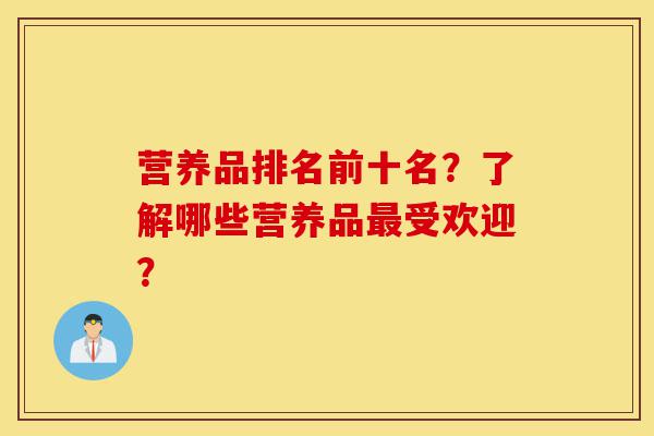 营养品排名前十名?了解哪些营养品最受欢迎?-第1张图片-灵芝之家 营养品排名前十名?了解哪些营养品最受欢迎?-第1张图片-灵芝之家