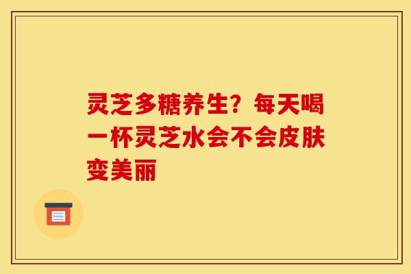 灵芝多糖养生?每天喝一杯灵芝水会不会皮肤变美丽-第1张图片-灵芝之家 灵芝多糖养生?每天喝一杯灵芝水会不会皮肤变美丽-第1张图片-灵芝之家