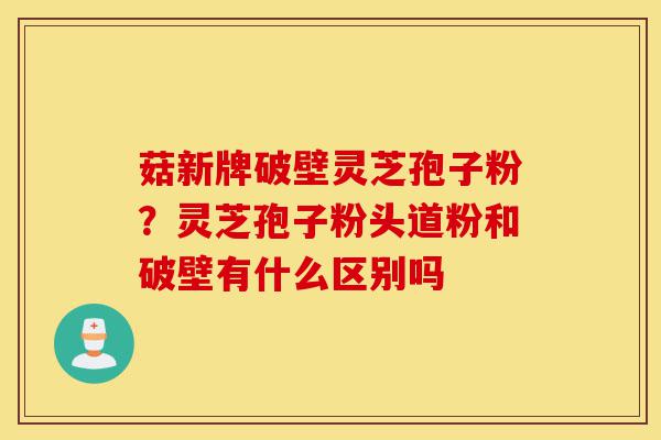 菇新牌破壁灵芝孢子粉?灵芝孢子粉头道粉和破壁有什么区别吗-第1张图片-灵芝之家 菇新牌破壁灵芝孢子粉?灵芝孢子粉头道粉和破壁有什么区别吗-第1张图片-灵芝之家