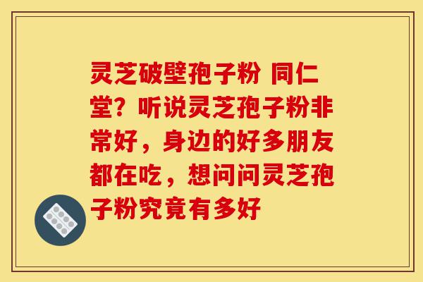 灵芝破壁孢子粉 同仁堂?听说灵芝孢子粉非常好,身边的好多朋友都在吃,想问问灵芝孢子粉究竟有多好-第1张图片-灵芝之家 灵芝破壁孢子粉 同仁堂?听说灵芝孢子粉非常好,身边的好多朋友都在吃,想问问灵芝孢子粉究竟有多好-第1张图片-灵芝之家