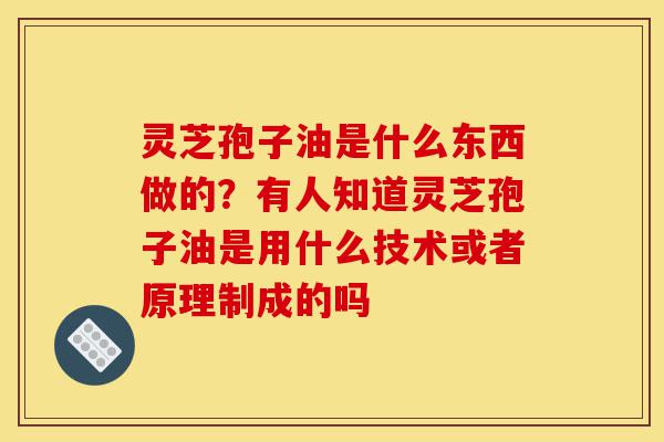 灵芝孢子油是什么东西做的？有人知道灵芝孢子油是用什么技术或者原理制成的吗-第1张图片-灵芝之家