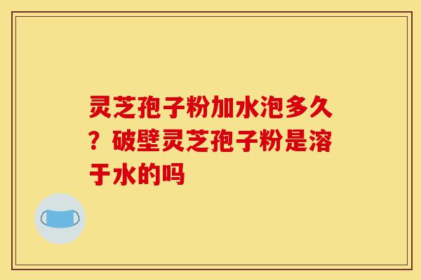灵芝孢子粉加水泡多久?破壁灵芝孢子粉是溶于水的吗-第1张图片-灵芝之家 灵芝孢子粉加水泡多久?破壁灵芝孢子粉是溶于水的吗-第1张图片-灵芝之家