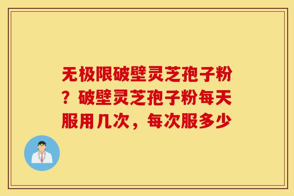 无极限破壁灵芝孢子粉?破壁灵芝孢子粉每天服用几次,每次服多少-第1张图片-灵芝之家 无极限破壁灵芝孢子粉?破壁灵芝孢子粉每天服用几次,每次服多少-第1张图片-灵芝之家