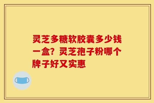 灵芝多糖软胶囊多少钱一盒?灵芝孢子粉哪个牌子好又实惠-第1张图片-灵芝之家 灵芝多糖软胶囊多少钱一盒?灵芝孢子粉哪个牌子好又实惠-第1张图片-灵芝之家