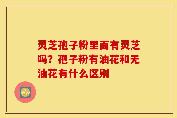 灵芝孢子粉里面有灵芝吗?孢子粉有油花和无油花有什么区别-第1张图片-灵芝之家 灵芝孢子粉里面有灵芝吗?孢子粉有油花和无油花有什么区别-第1张图片-灵芝之家