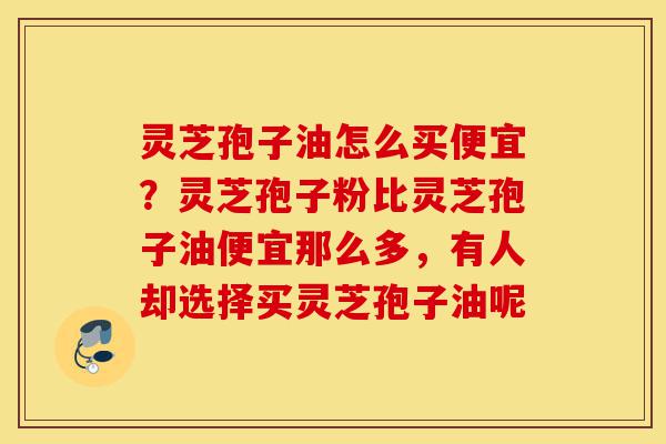 灵芝孢子油怎么买便宜?灵芝孢子粉比灵芝孢子油便宜那么多,有人却选择买灵芝孢子油呢-第1张图片-灵芝之家 灵芝孢子油怎么买便宜?灵芝孢子粉比灵芝孢子油便宜那么多,有人却选择买灵芝孢子油呢-第1张图片-灵芝之家