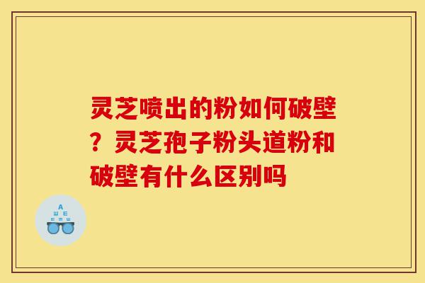 灵芝喷出的粉如何破壁?灵芝孢子粉头道粉和破壁有什么区别吗-第1张图片-灵芝之家 灵芝喷出的粉如何破壁?灵芝孢子粉头道粉和破壁有什么区别吗-第1张图片-灵芝之家