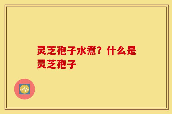 灵芝孢子水煮?什么是灵芝孢子-第1张图片-灵芝之家 灵芝孢子水煮?什么是灵芝孢子-第1张图片-灵芝之家