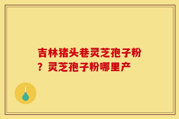 吉林猪头巷灵芝孢子粉?灵芝孢子粉哪里产-第1张图片-灵芝之家 吉林猪头巷灵芝孢子粉?灵芝孢子粉哪里产-第1张图片-灵芝之家
