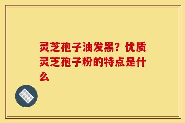 灵芝孢子油发黑?优质灵芝孢子粉的特点是什么-第1张图片-灵芝之家 灵芝孢子油发黑?优质灵芝孢子粉的特点是什么-第1张图片-灵芝之家