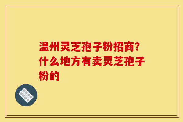 温州灵芝孢子粉招商?什么地方有卖灵芝孢子粉的-第1张图片-灵芝之家 温州灵芝孢子粉招商?什么地方有卖灵芝孢子粉的-第1张图片-灵芝之家
