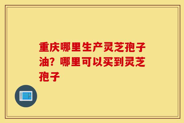 重庆哪里生产灵芝孢子油?哪里可以买到灵芝孢子-第1张图片-灵芝之家 重庆哪里生产灵芝孢子油?哪里可以买到灵芝孢子-第1张图片-灵芝之家