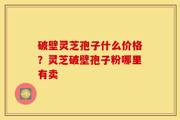 破壁灵芝孢子什么价格?灵芝破壁孢子粉哪里有卖-第1张图片-灵芝之家 破壁灵芝孢子什么价格?灵芝破壁孢子粉哪里有卖-第1张图片-灵芝之家