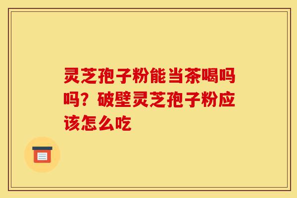 灵芝孢子粉能当茶喝吗吗?破壁灵芝孢子粉应该怎么吃-第1张图片-灵芝之家 灵芝孢子粉能当茶喝吗吗?破壁灵芝孢子粉应该怎么吃-第1张图片-灵芝之家