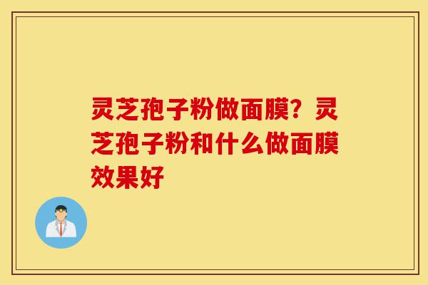 灵芝孢子粉做面膜?灵芝孢子粉和什么做面膜效果好-第1张图片-灵芝之家 灵芝孢子粉做面膜?灵芝孢子粉和什么做面膜效果好-第1张图片-灵芝之家