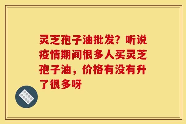 灵芝孢子油批发?听说疫情期间很多人买灵芝孢子油,价格有没有升了很多呀-第1张图片-灵芝之家 灵芝孢子油批发?听说疫情期间很多人买灵芝孢子油,价格有没有升了很多呀-第1张图片-灵芝之家
