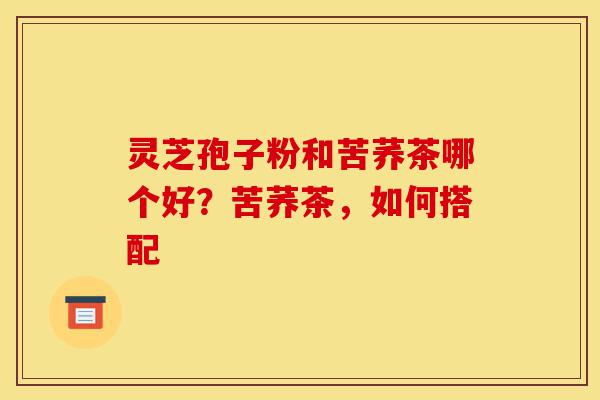 灵芝孢子粉和苦荞茶哪个好?苦荞茶,如何搭配-第1张图片-灵芝之家 灵芝孢子粉和苦荞茶哪个好?苦荞茶,如何搭配-第1张图片-灵芝之家