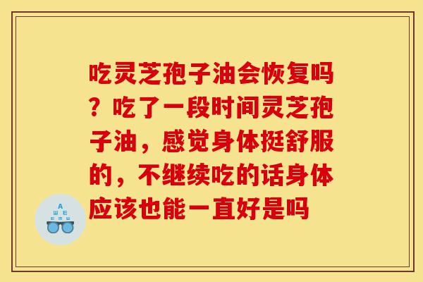 吃灵芝孢子油会恢复吗？吃了一段时间灵芝孢子油，感觉身体挺舒服的，不继续吃的话身体应该也能一直好是吗-第1张图片-灵芝之家
