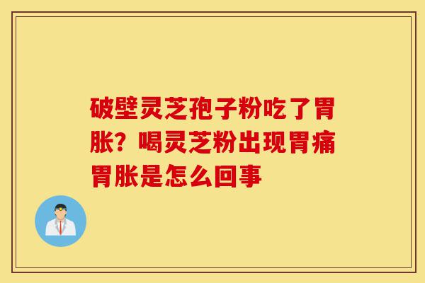 破壁灵芝孢子粉吃了胃胀?喝灵芝粉出现胃痛胃胀是怎么回事-第1张图片-灵芝之家 破壁灵芝孢子粉吃了胃胀?喝灵芝粉出现胃痛胃胀是怎么回事-第1张图片-灵芝之家