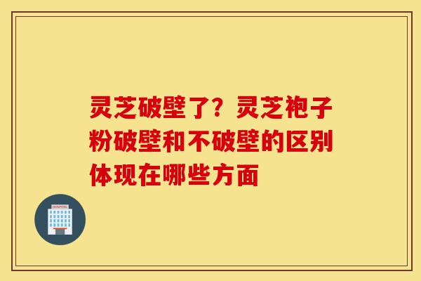灵芝破壁了?灵芝袍子粉破壁和不破壁的区别体现在哪些方面-第1张图片-灵芝之家 灵芝破壁了?灵芝袍子粉破壁和不破壁的区别体现在哪些方面-第1张图片-灵芝之家