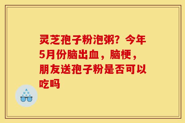 灵芝孢子粉泡粥?今年5月份脑出血,脑梗,朋友送孢子粉是否可以吃吗-第1张图片-灵芝之家 灵芝孢子粉泡粥?今年5月份脑出血,脑梗,朋友送孢子粉是否可以吃吗-第1张图片-灵芝之家