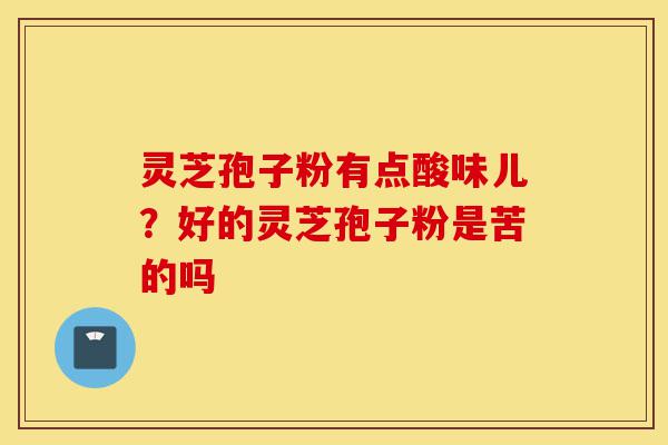 灵芝孢子粉有点酸味儿?好的灵芝孢子粉是苦的吗-第1张图片-灵芝之家 灵芝孢子粉有点酸味儿?好的灵芝孢子粉是苦的吗-第1张图片-灵芝之家