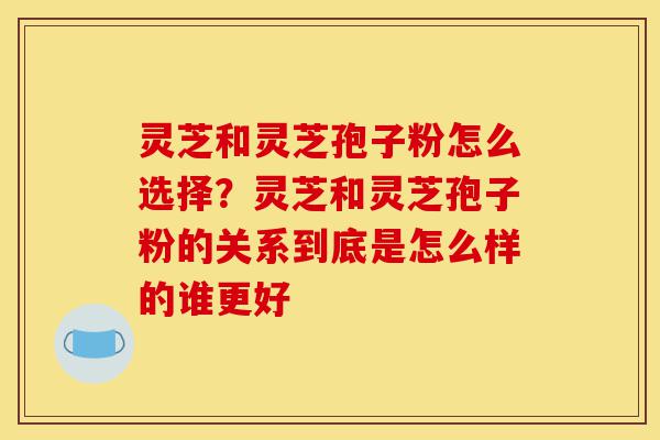 灵芝和灵芝孢子粉怎么选择?灵芝和灵芝孢子粉的关系到底是怎么样的谁更好-第1张图片-灵芝之家 灵芝和灵芝孢子粉怎么选择?灵芝和灵芝孢子粉的关系到底是怎么样的谁更好-第1张图片-灵芝之家