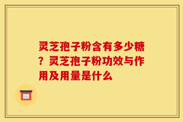 灵芝孢子粉含有多少糖?灵芝孢子粉功效与作用及用量是什么-第1张图片-灵芝之家 灵芝孢子粉含有多少糖?灵芝孢子粉功效与作用及用量是什么-第1张图片-灵芝之家